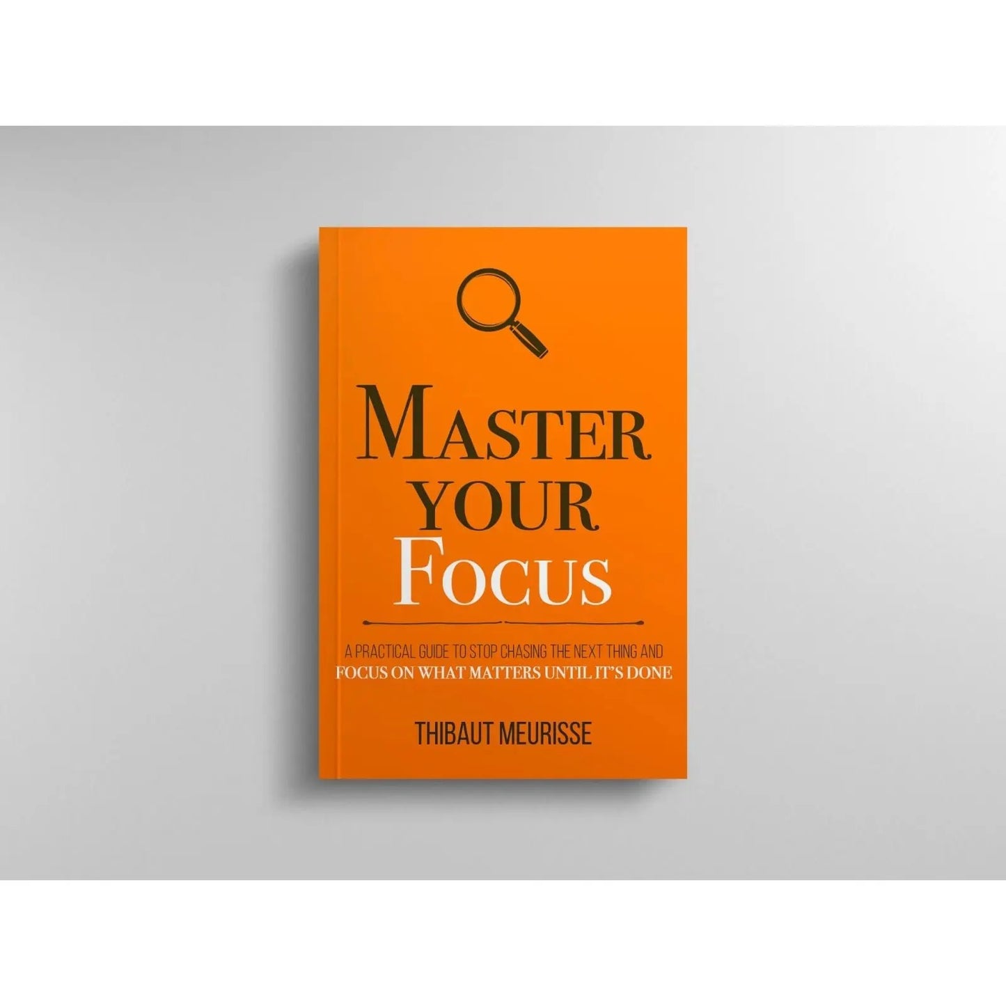 Master Your Focus: A Practical Guide to Stop Chasing the Next Thing and Focus on What Matters Until It's Done