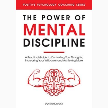 The Power of Mental Discipline: A Practical Guide to Controlling Your Thoughts, Increasing Your Willpower and Achieving More