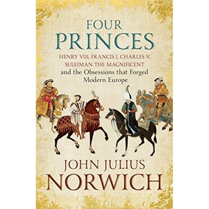 Four Princes: (Henry VIII, Francis I, Charles V, Suleiman the Magnificent and the Obsessions that Forged Modern Europe)