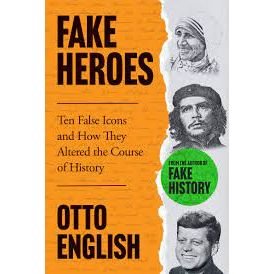 Fake Heroes: Ten False Icons and How They Altered the Course of History