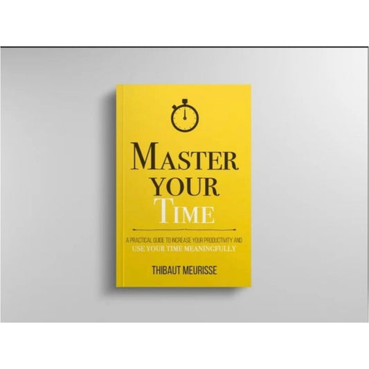 Master Your Time: A Practical Guide to Increase Your Productivity and Use Your Time Meaningfully