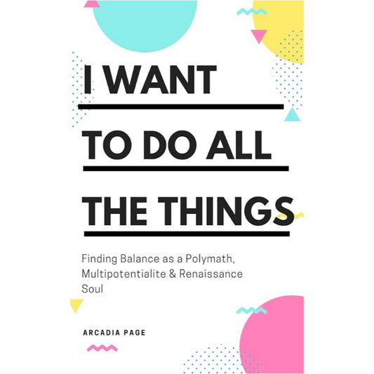 I Want to Do All the Things: Finding Balance as a Polymath, Multipotentialite & Renaissance Soul